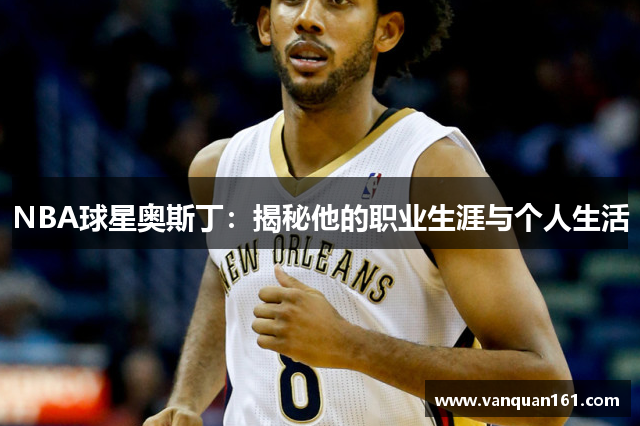 NBA球星奥斯丁：揭秘他的职业生涯与个人生活