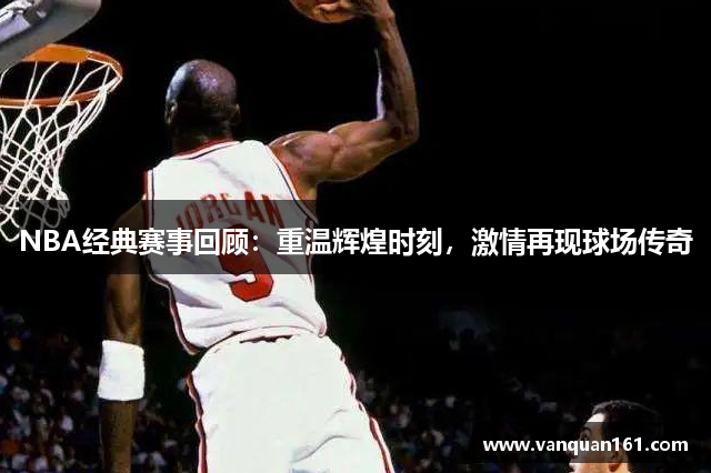 NBA经典赛事回顾：重温辉煌时刻，激情再现球场传奇