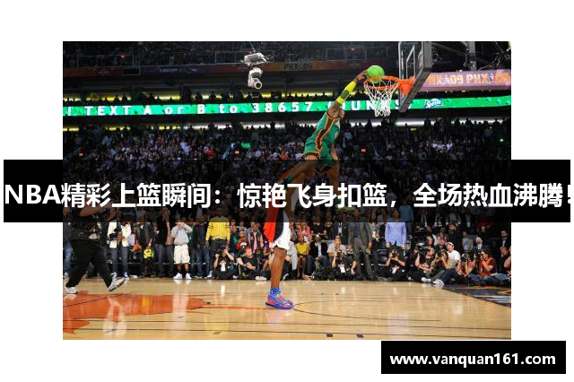 NBA精彩上篮瞬间：惊艳飞身扣篮，全场热血沸腾！